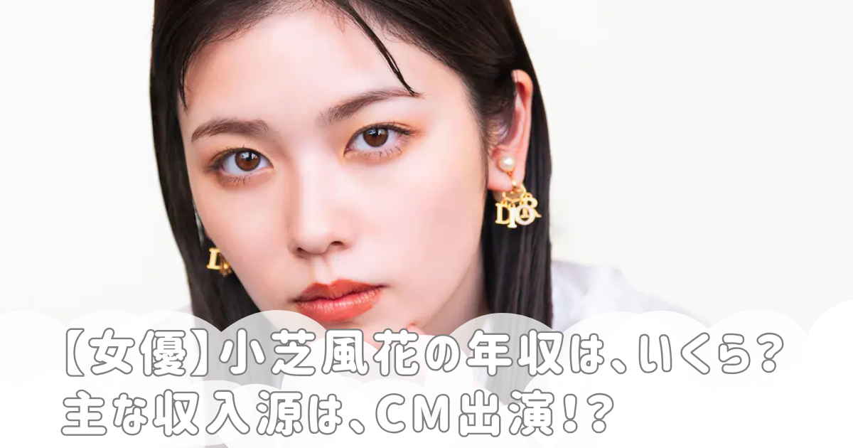 【女優】小芝風花の年収は、いくら？主な収入源は、CM出演！？