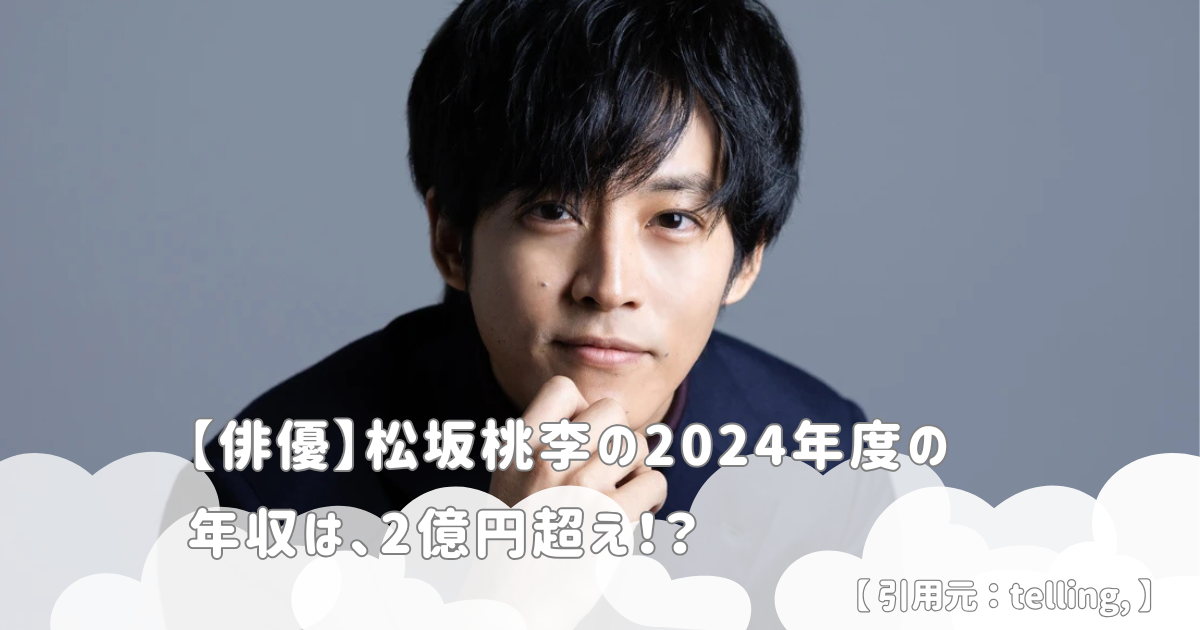 【俳優】松坂桃李の2024年度の年収は、2億円超え！？