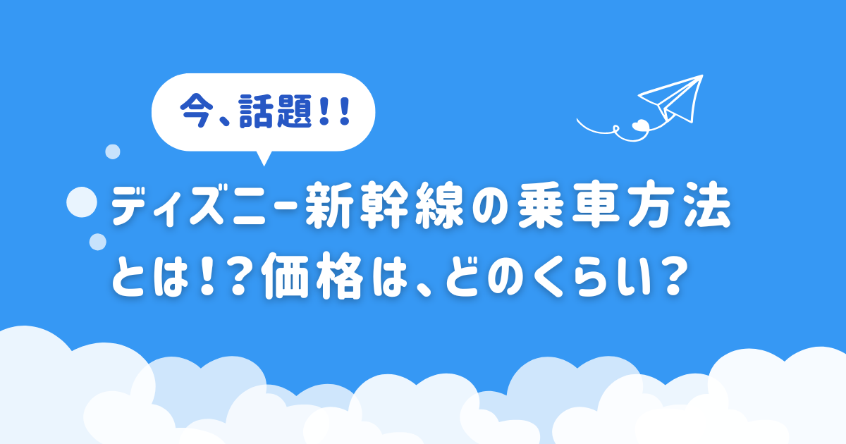 【今話題】ディズニー新幹線の乗車方法とは！？価格は、どのくらい？