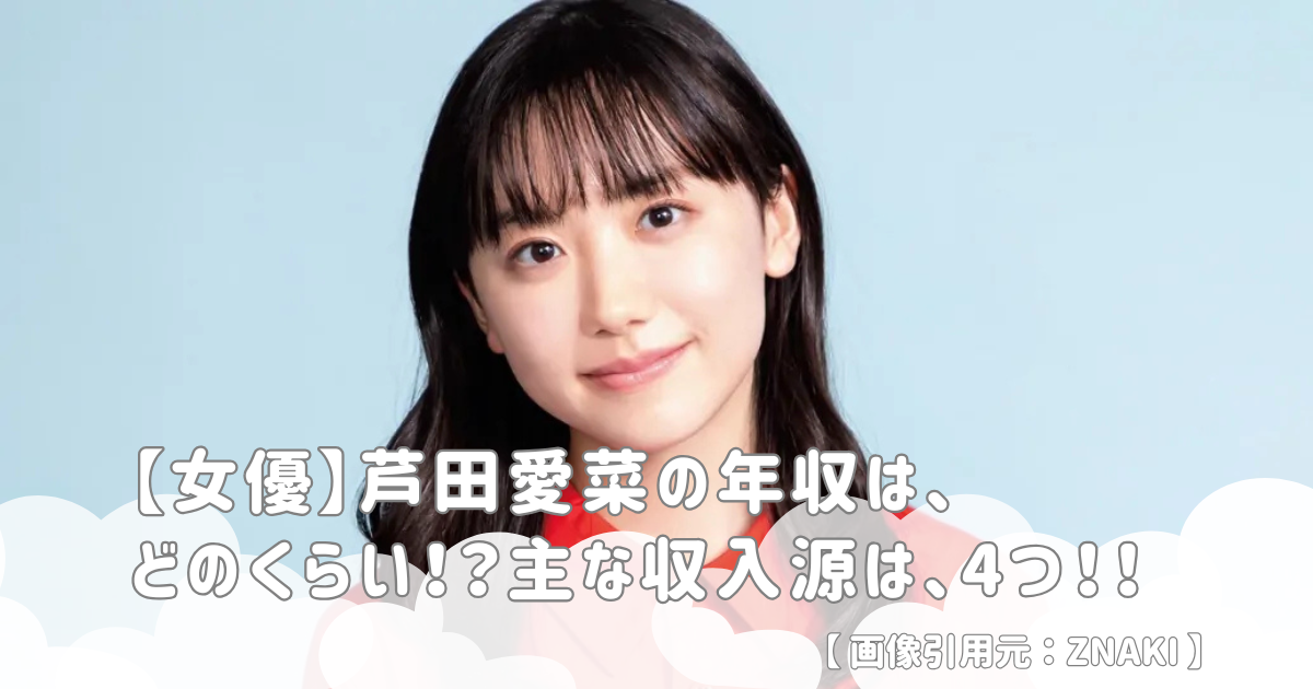 【女優】芦田愛菜の年収は、どのくらい！？主な収入源は、4つ！！