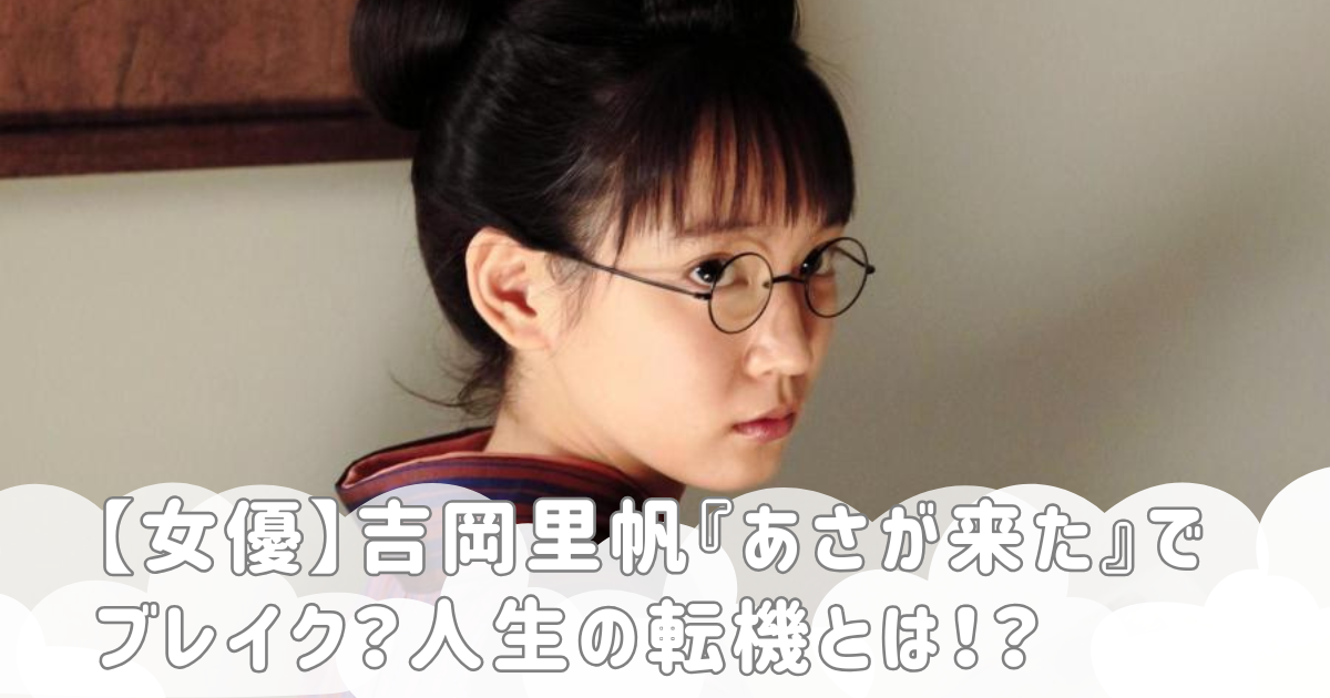 【女優】吉岡里帆『あさが来た』でブレイク？人生の転機とは！？