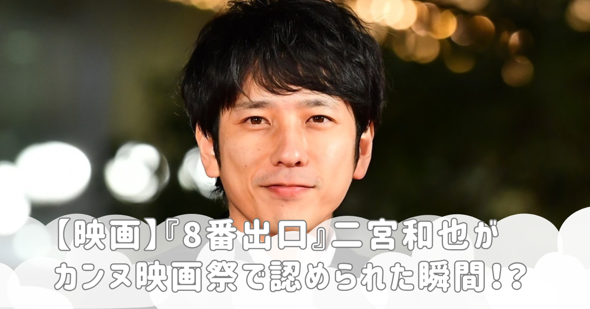 【映画】『8番出口』二宮和也がカンヌ映画祭で認められた瞬間！？