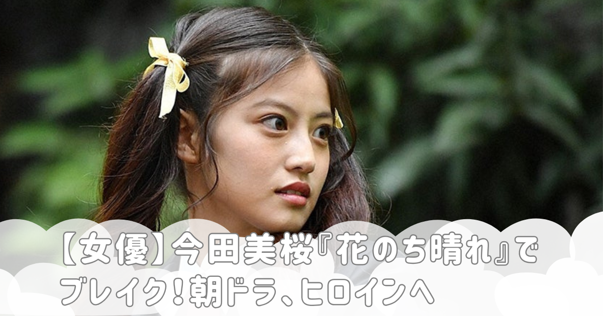 【女優】今田美桜『花のち晴れ』でブレイク！朝ドラ、ヒロインへ