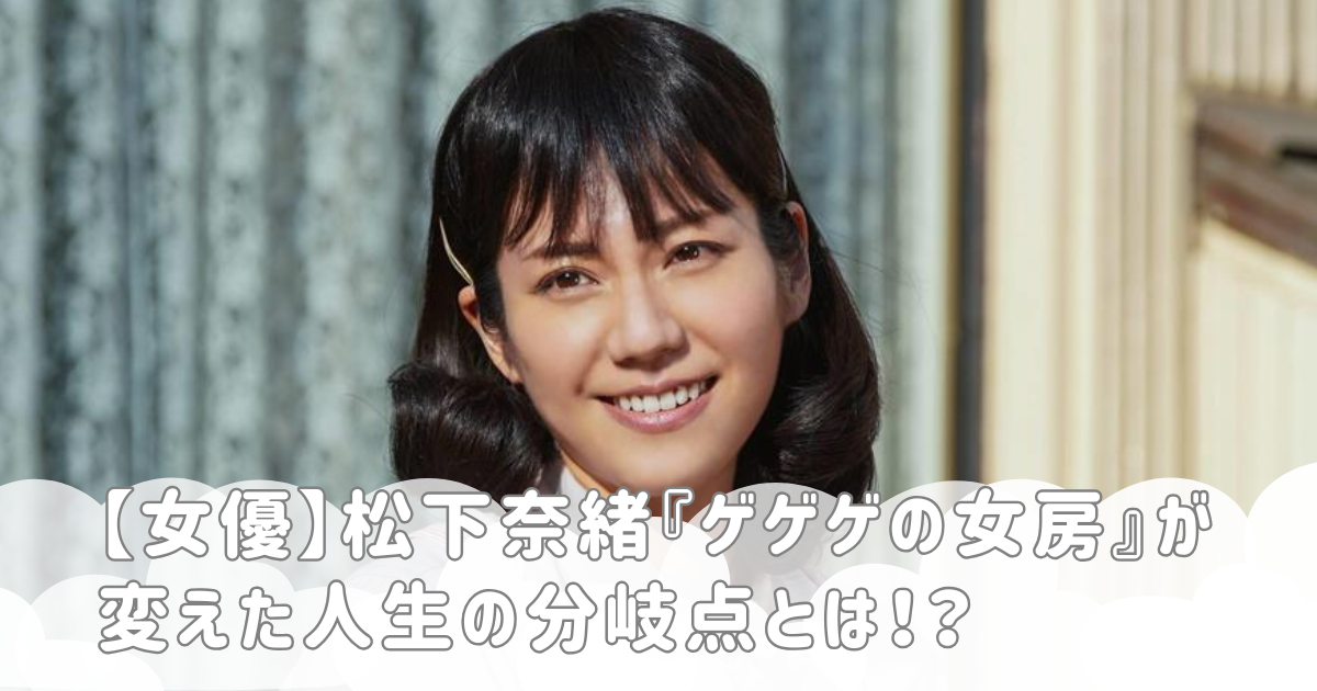 【女優】松下奈緒『ゲゲゲの女房』が変えた人生の分岐点とは！？