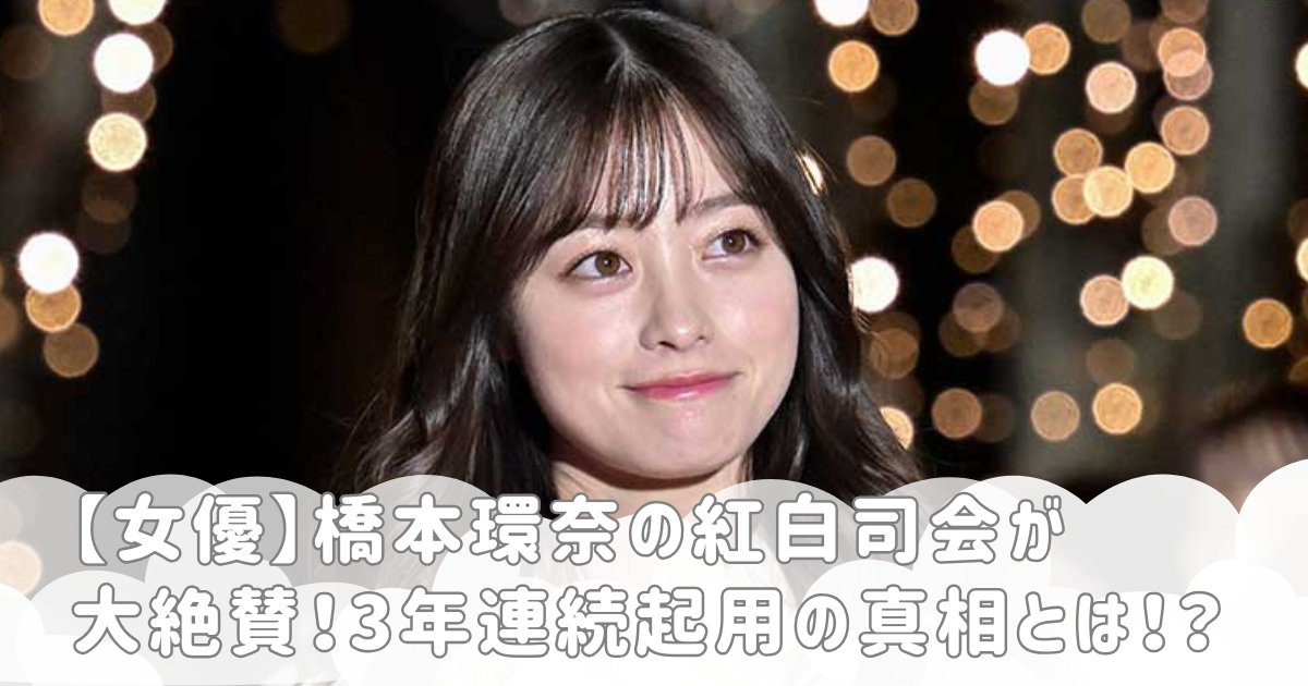【女優】橋本環奈の紅白司会が大絶賛！3年連続起用の真相とは！？