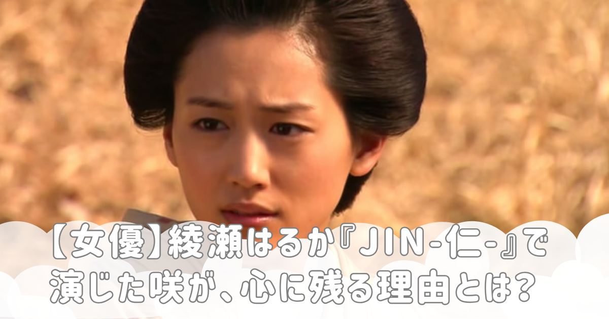 【女優】綾瀬はるか『JIN-仁-』で演じた咲が、心に残る理由とは？