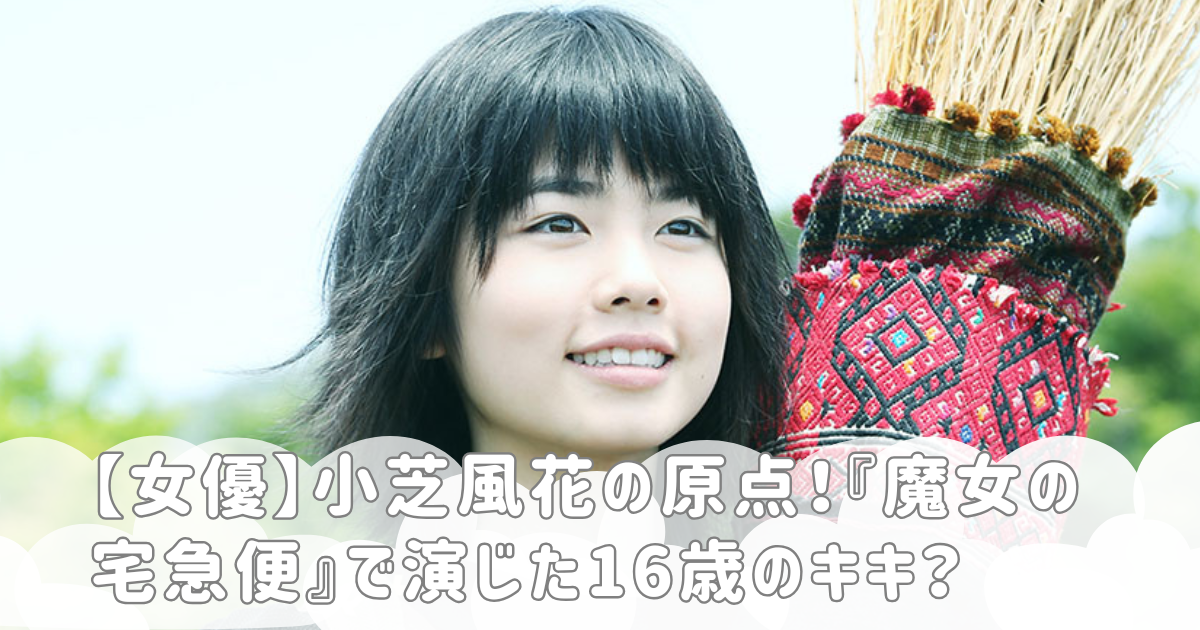 【女優】小芝風花の原点！『魔女の宅急便』で演じた16歳のキキ？