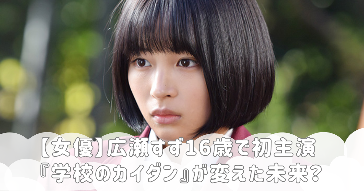 【女優】広瀬すず16歳で初主演『学校のカイダン』が変えた未来？