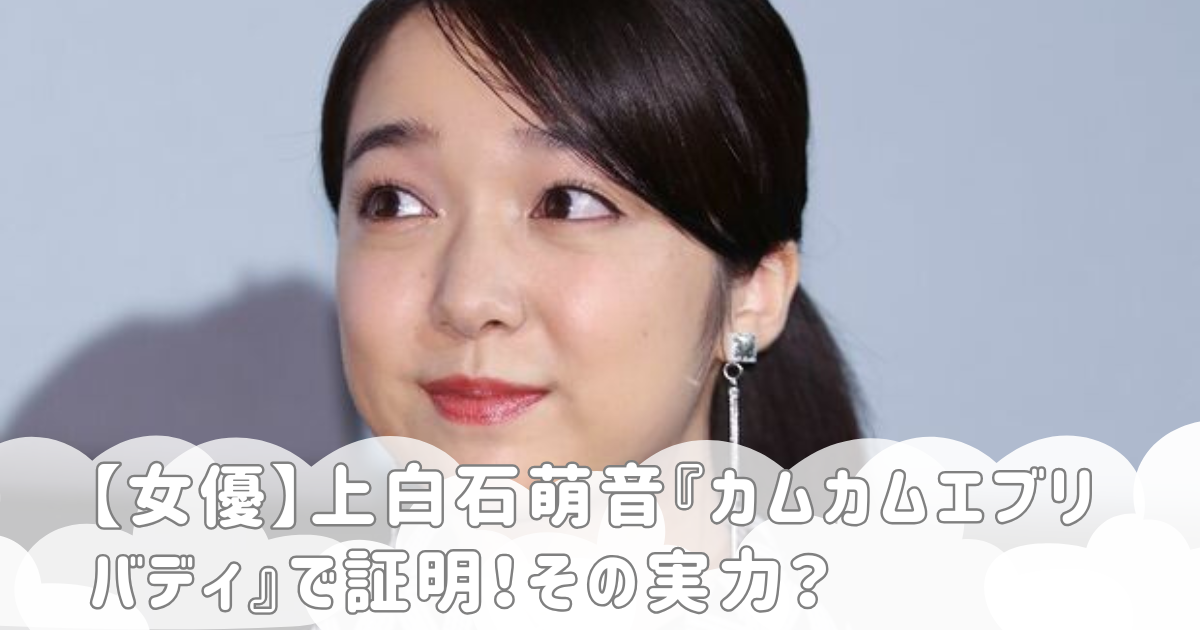 【女優】上白石萌音『カムカムエブリバディ』で証明！その実力？