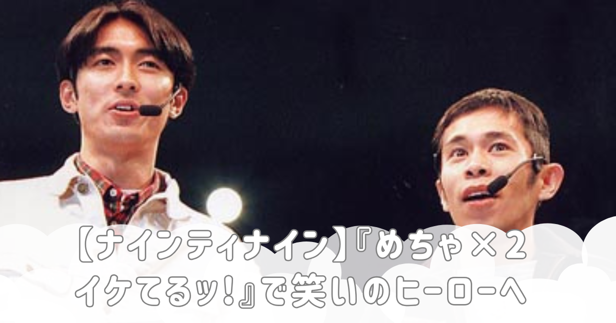 【ナインティナイン】『めちゃ×2イケてるッ!』で笑いのヒーローへ