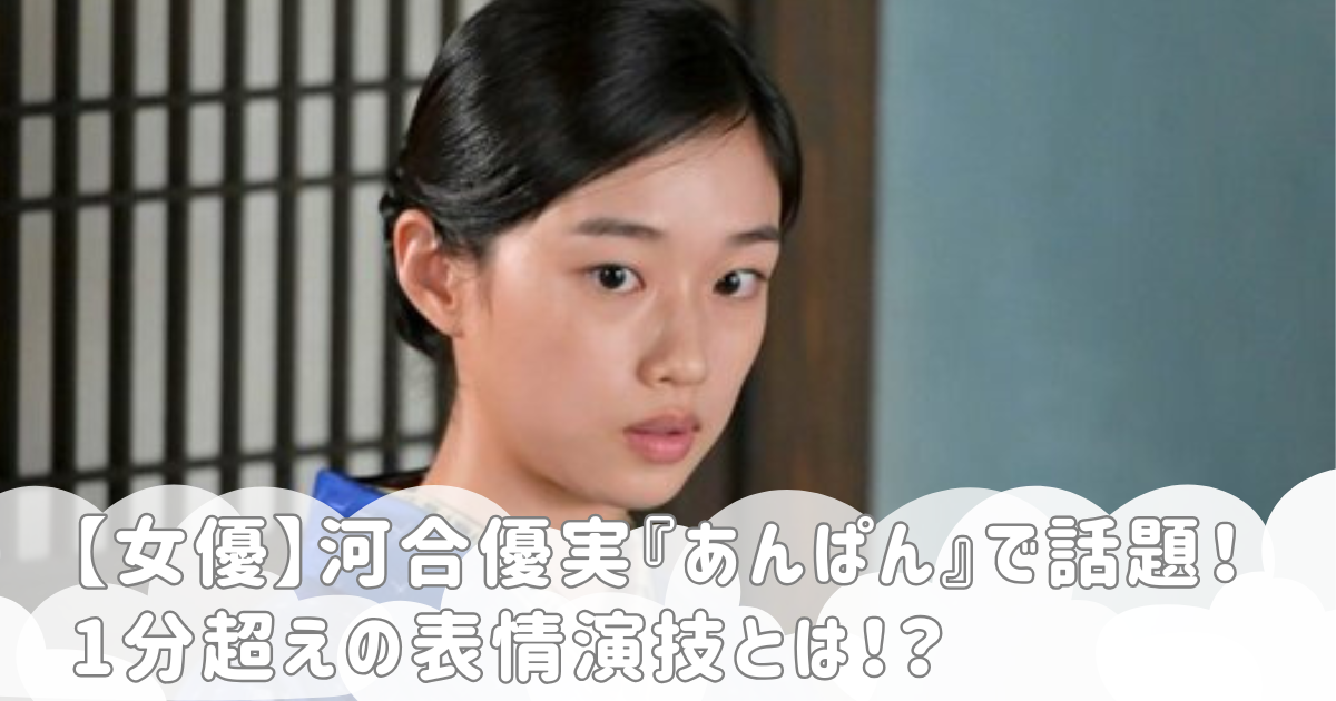 【女優】河合優実『あんぱん』で話題！1分超えの表情演技とは！？