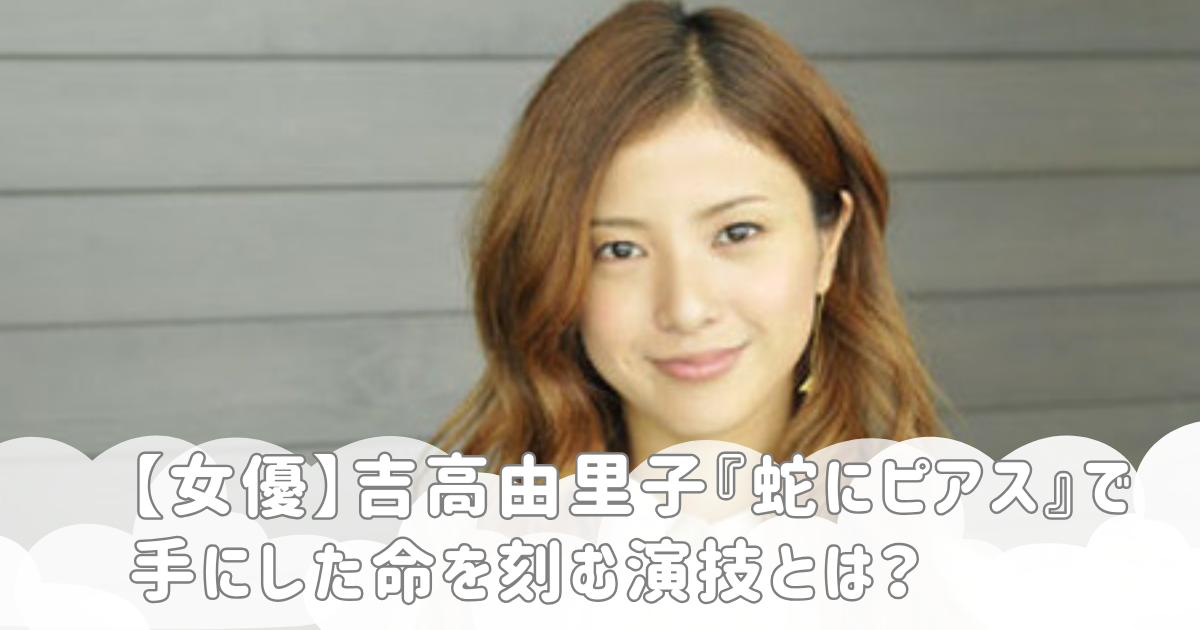 【女優】吉高由里子『蛇にピアス』で手にした命を刻む演技とは？