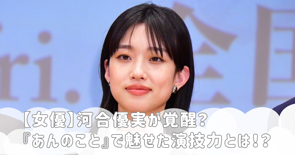 【女優】河合優実が覚醒？『あんのこと』で魅せた演技力とは！？