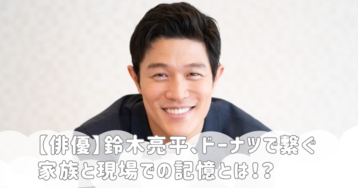 【俳優】鈴木亮平、ドーナツで繋ぐ　家族と現場での記憶とは！？