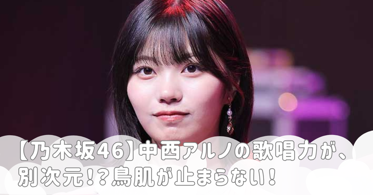 【乃木坂46】中西アルノの歌唱力が、別次元！？鳥肌が止まらない！