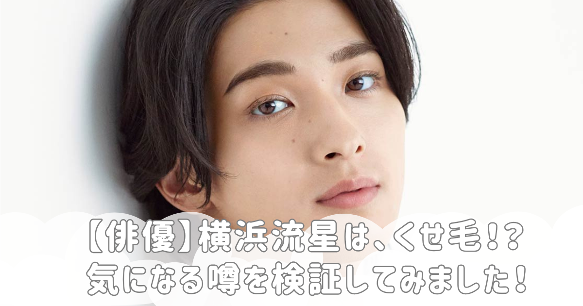 【俳優】横浜流星は、くせ毛！？気になる噂を検証してみました！