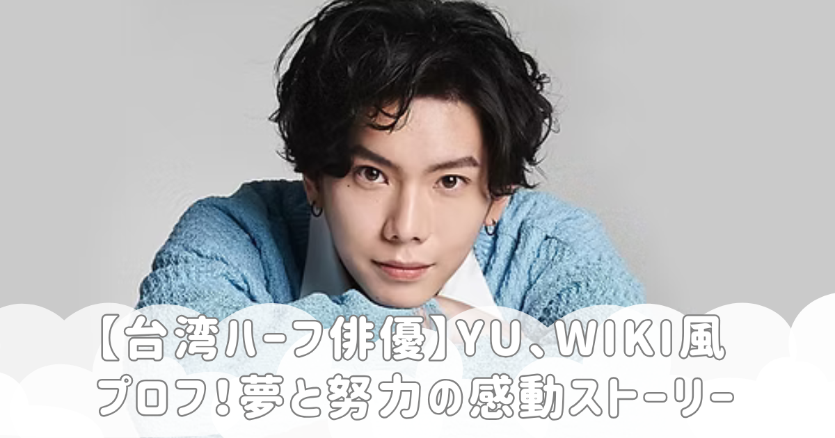 【台湾ハーフ俳優】YU、wiki風プロフ！夢と努力の感動ストーリー