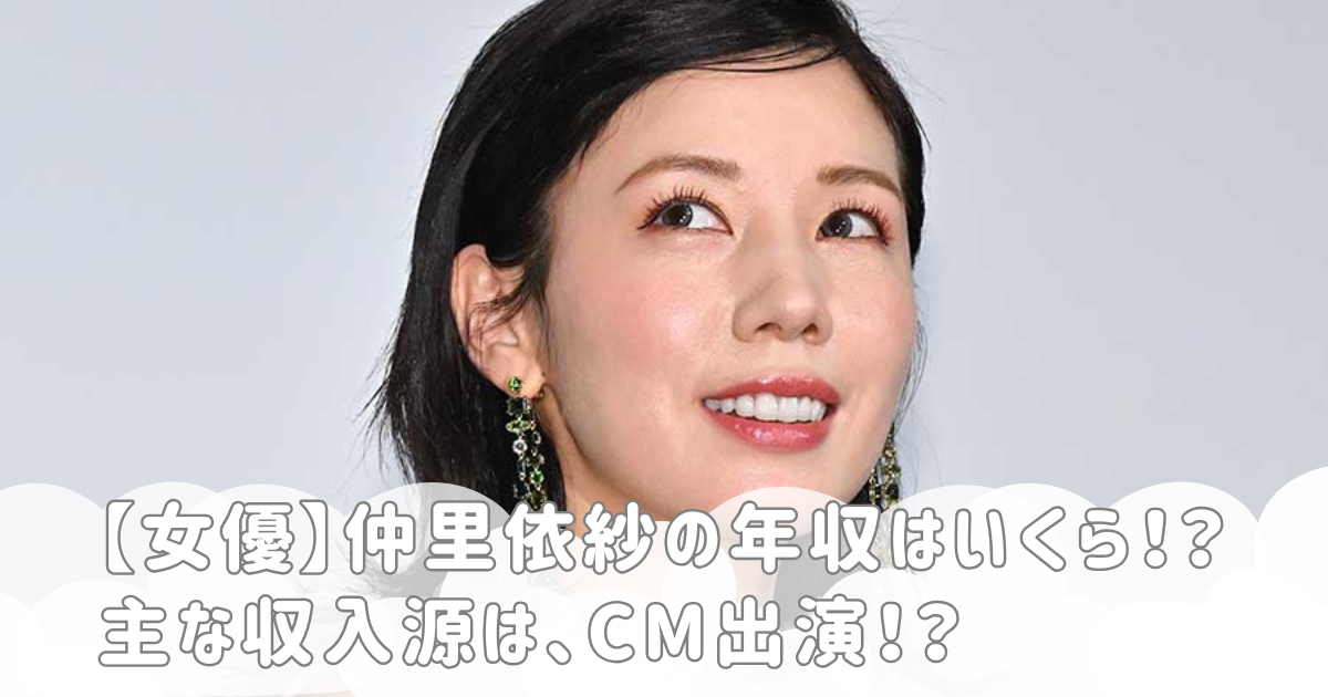 【女優】仲里依紗の年収はいくら！？主な収入源は、CM出演！？
