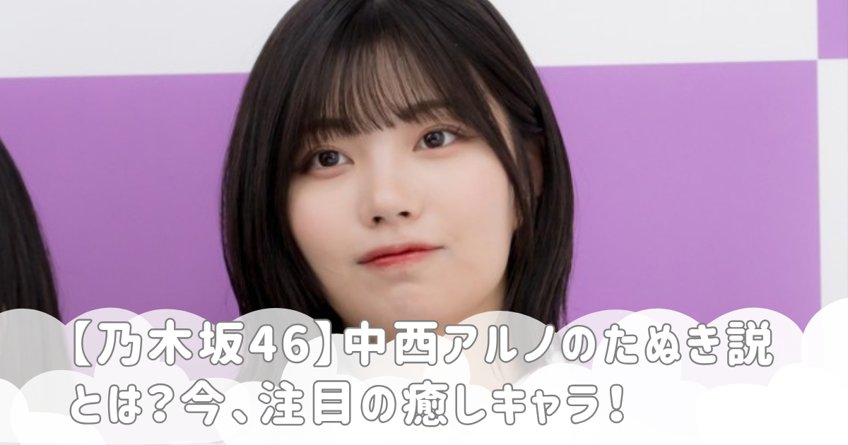 【乃木坂46】中西アルノのたぬき説とは？今、注目の癒しキャラ！
