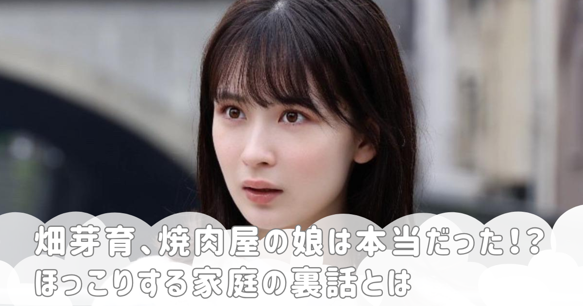畑芽育、焼肉屋の娘は本当だった！？ほっこりする家庭の裏話とは
