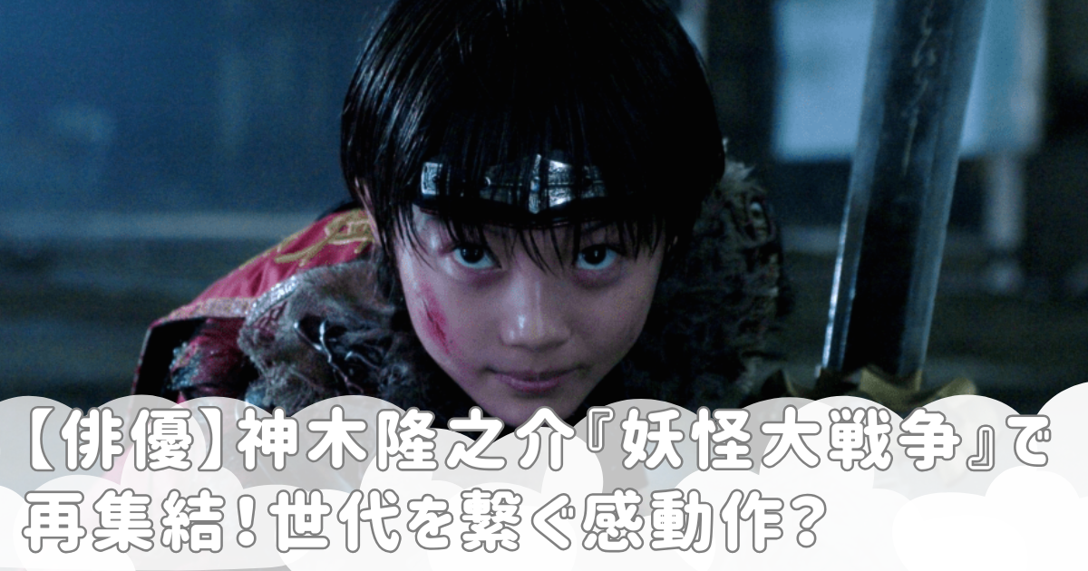 【俳優】神木隆之介『妖怪大戦争』で再集結！世代を繋ぐ感動作？
