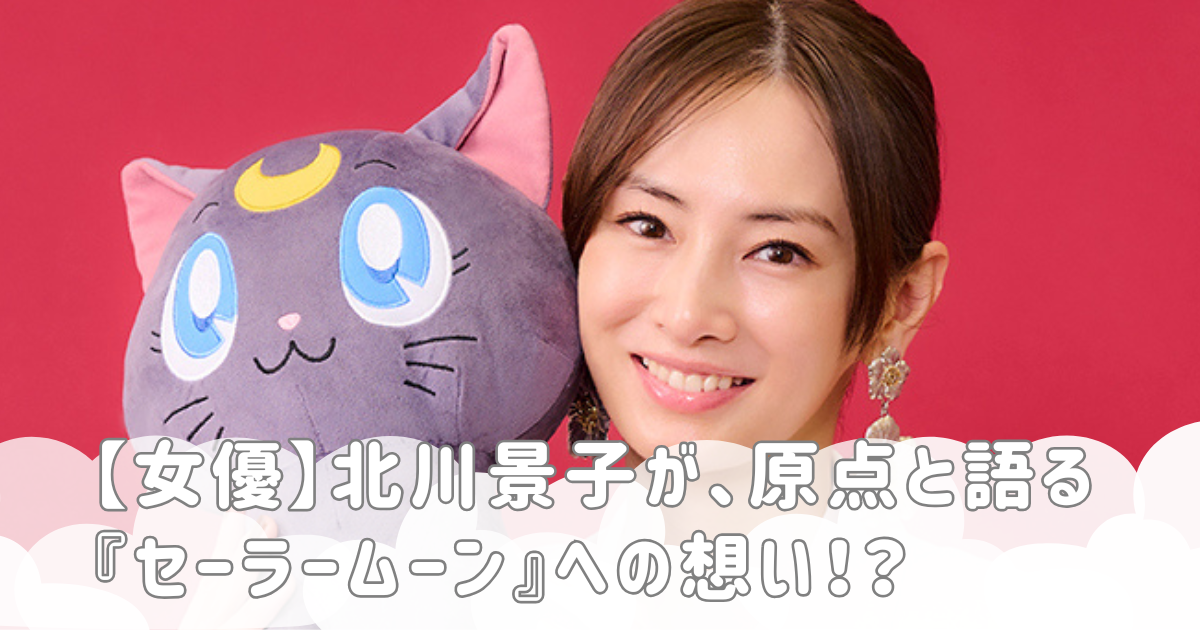 【女優】北川景子が、原点と語る『セーラームーン』への想い！？