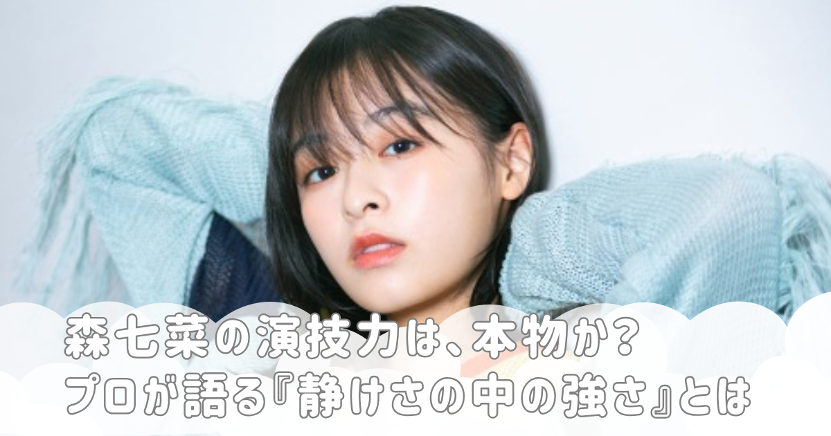森七菜の演技力は、本物か？プロが語る『静けさの中の強さ』とは