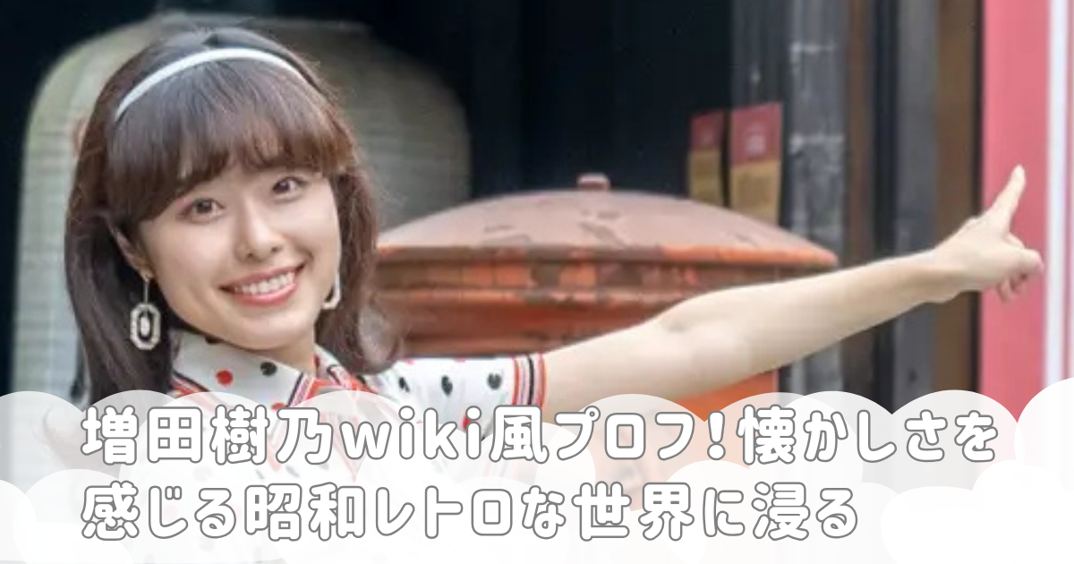 増田樹乃wiki風プロフ！懐かしさを感じる昭和レトロな世界に浸る
