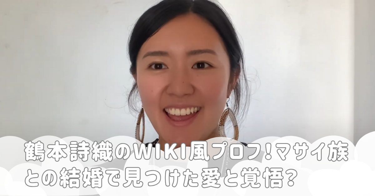 鶴本詩織のwiki風プロフ！マサイ族との結婚で見つけた愛と覚悟？
