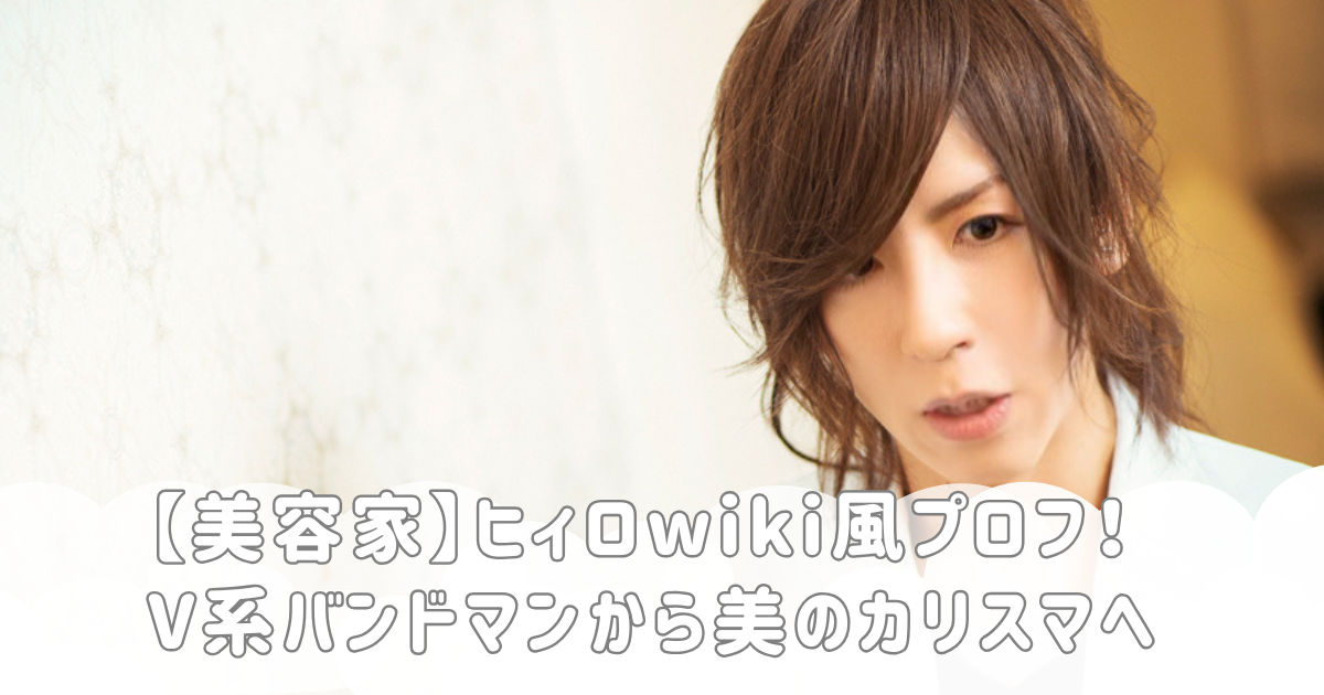 【美容家】ヒィロwiki風プロフ！V系バンドマンから美のカリスマへ