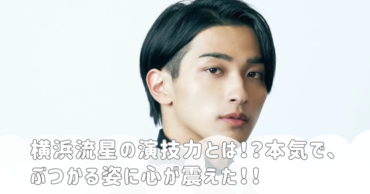 横浜流星の演技力とは！？本気で、ぶつかる姿に心が震えた！！