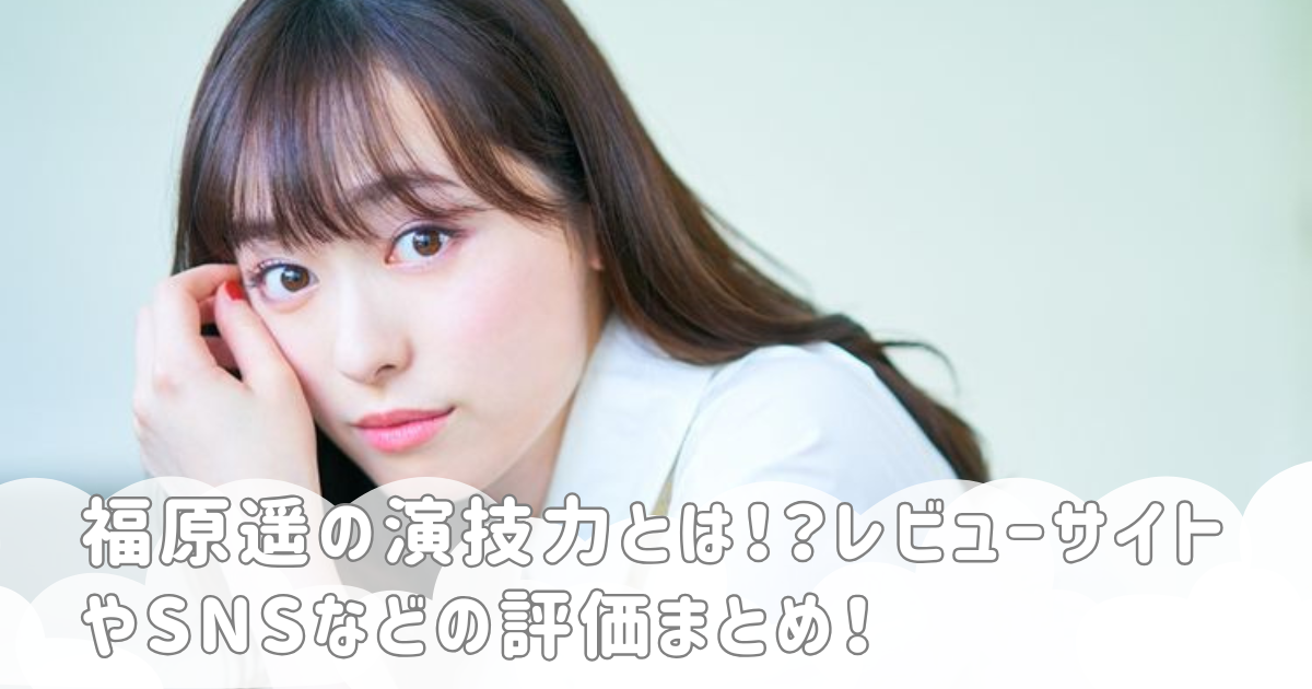 福原遥の演技力とは！？レビューサイトやSNSなどの評価まとめ！