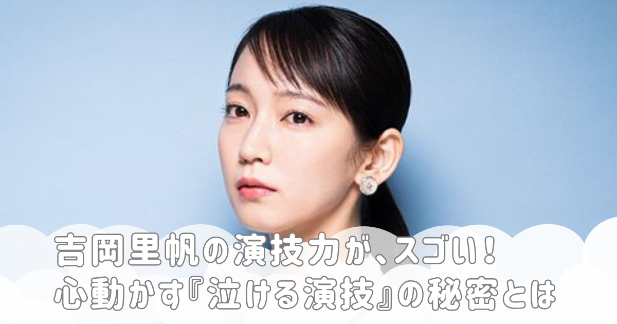 吉岡里帆の演技力が、スゴい！心動かす『泣ける演技』の秘密とは