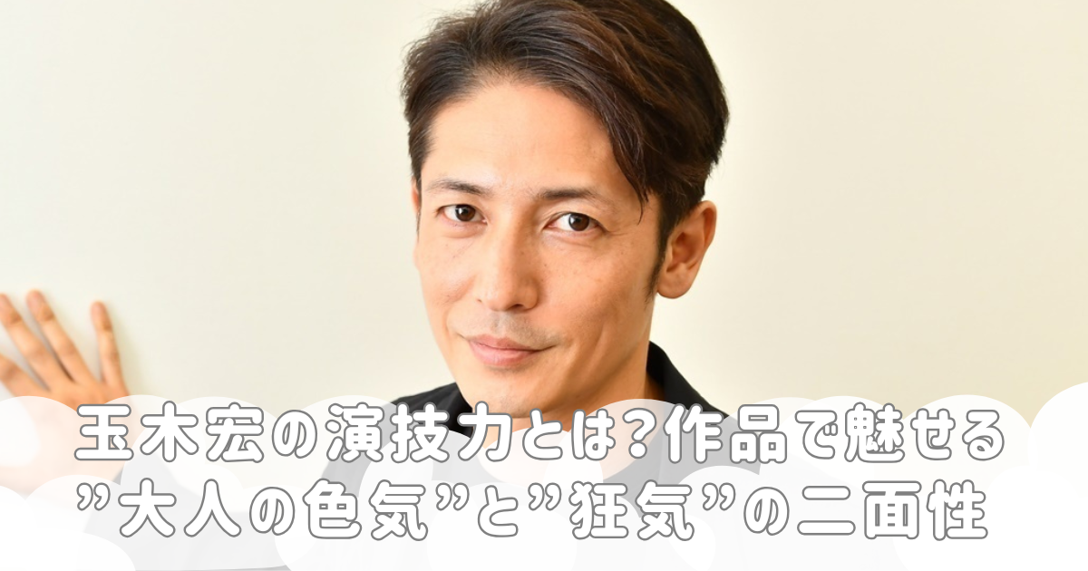 玉木宏の演技力とは？作品で魅せる”大人の色気”と”狂気”の二面性