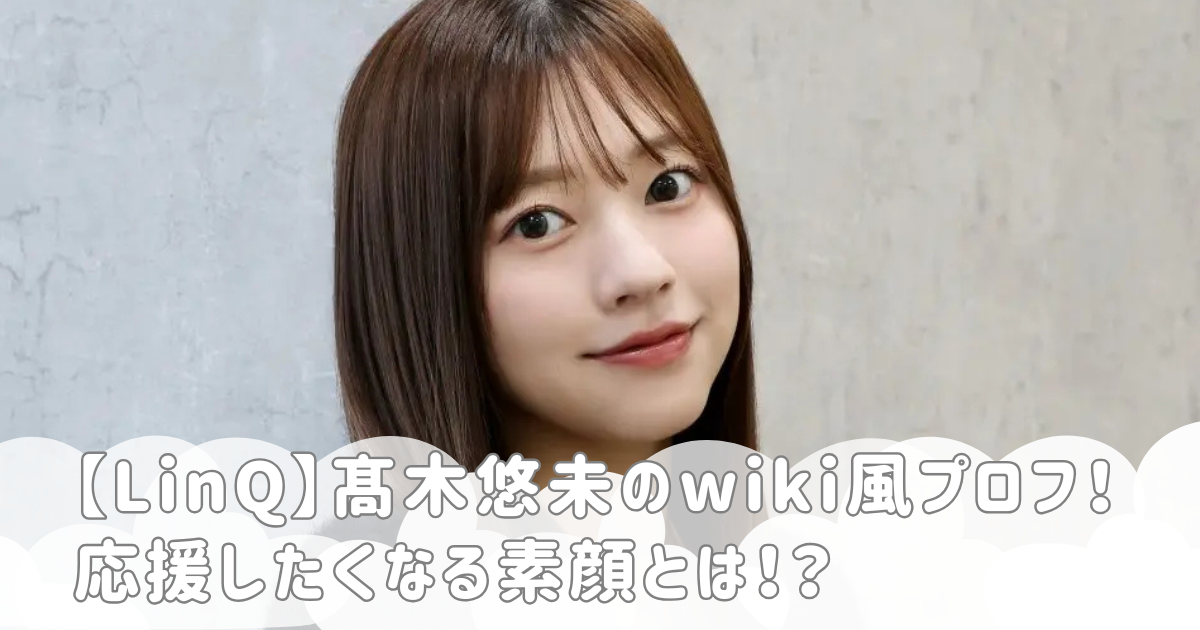 【LinQ】髙木悠未のwiki風プロフ！応援したくなる素顔とは！？