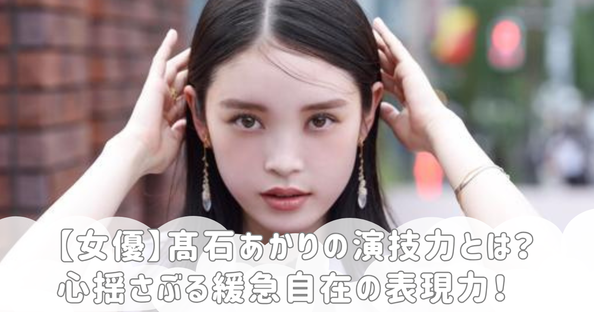 【女優】髙石あかりの演技力とは？心揺さぶる緩急自在の表現力！