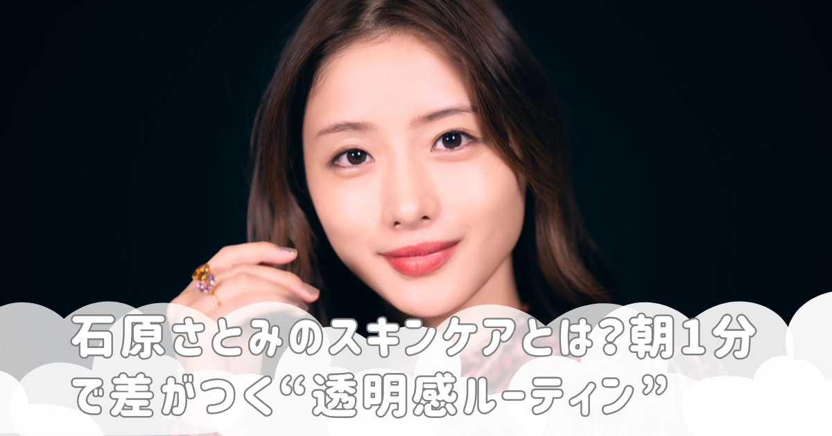 石原さとみのスキンケアとは？朝1分で差がつく“透明感ルーティン”