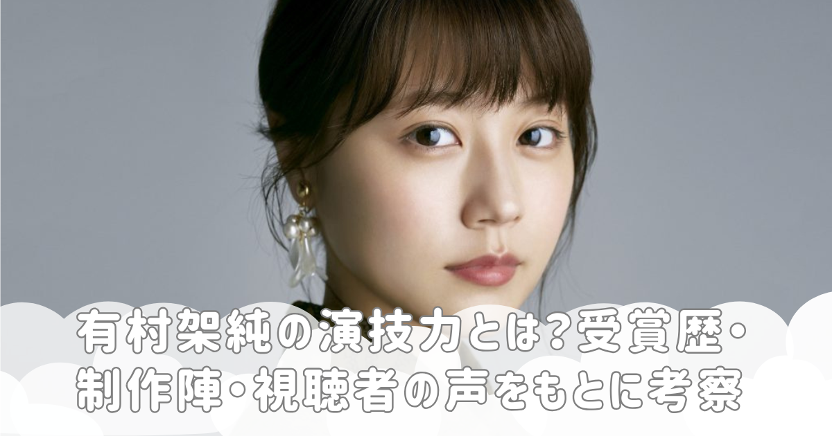 有村架純の演技力とは？受賞歴・制作陣・視聴者の声をもとに考察
