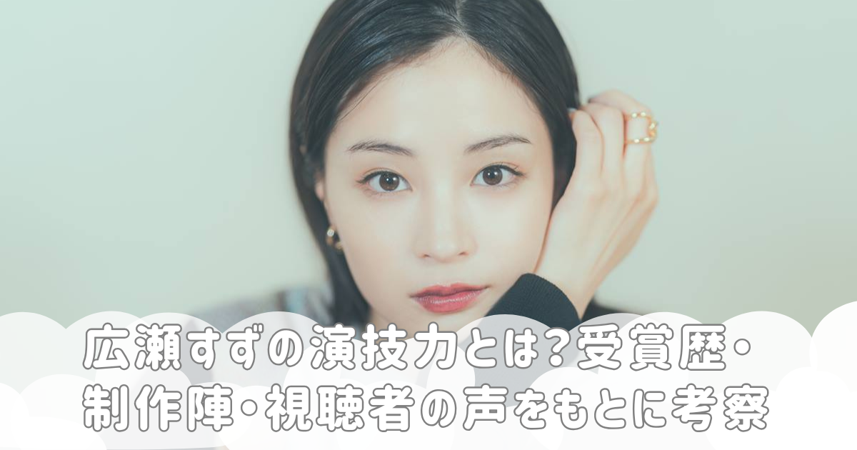広瀬すずの演技力とは？受賞歴・制作陣・視聴者の声をもとに考察