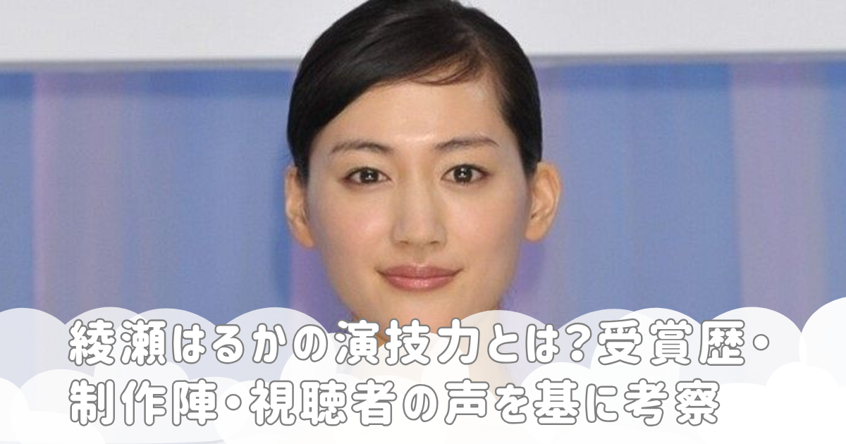 綾瀬はるかの演技力とは？受賞歴・制作陣・視聴者の声を基に考察