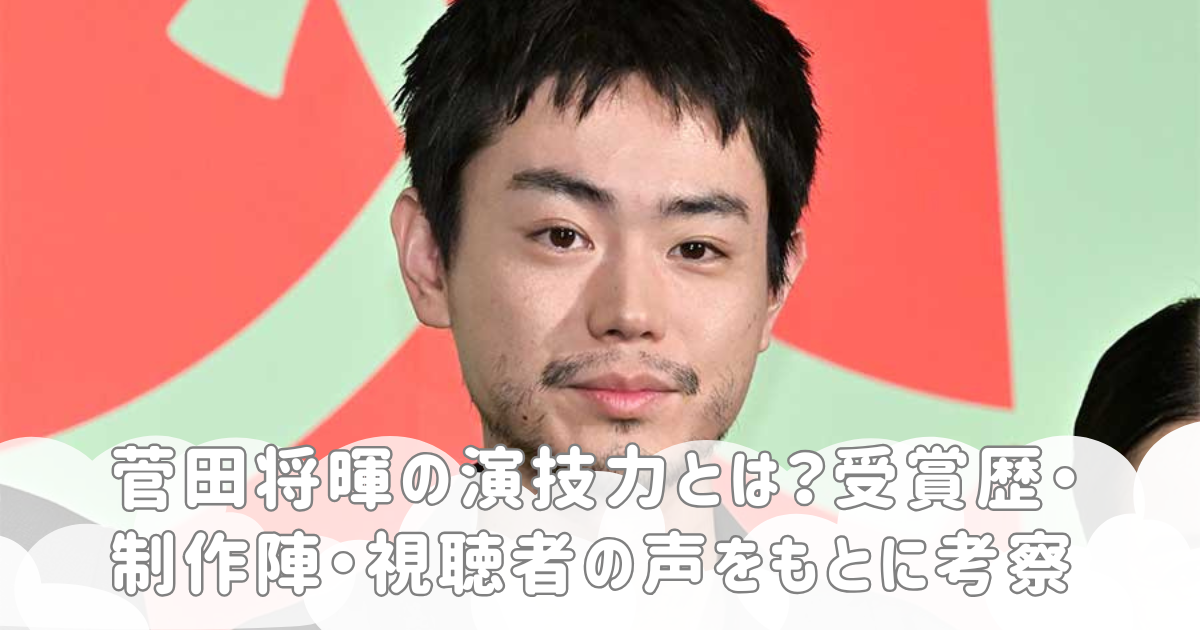 菅田将暉の演技力とは？受賞歴・制作陣・視聴者の声をもとに考察