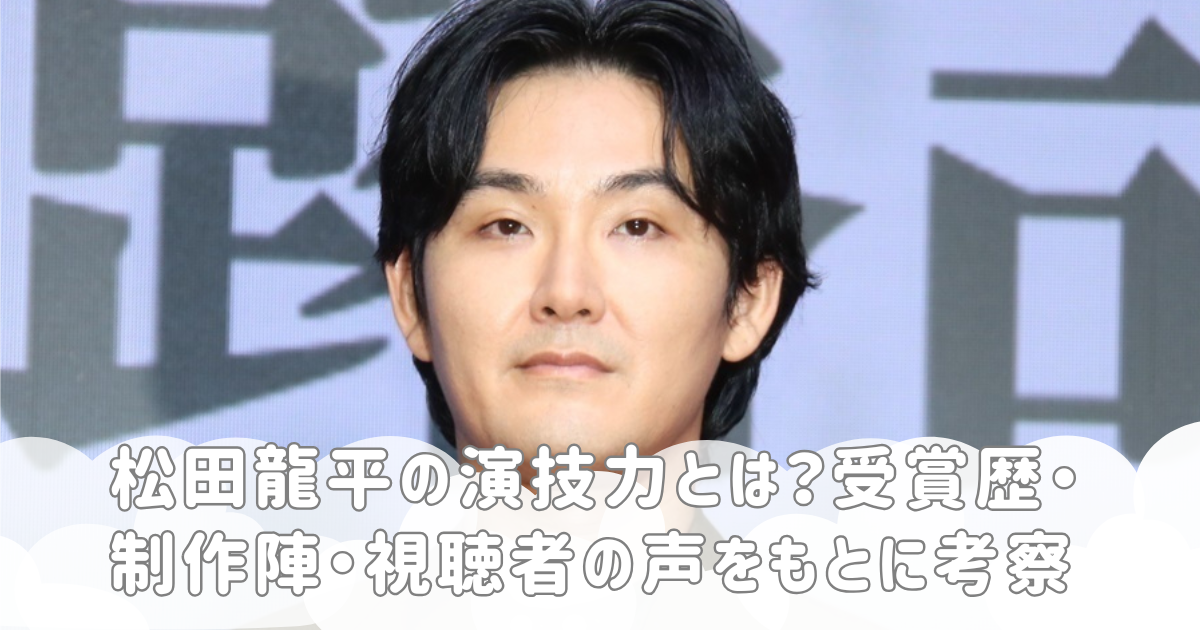 松田龍平の演技力とは？受賞歴・制作陣・視聴者の声をもとに考察