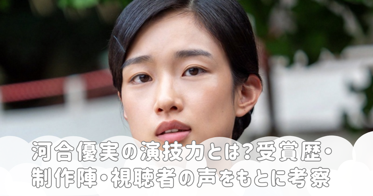 河合優実の演技力とは？受賞歴・制作陣・視聴者の声をもとに考察