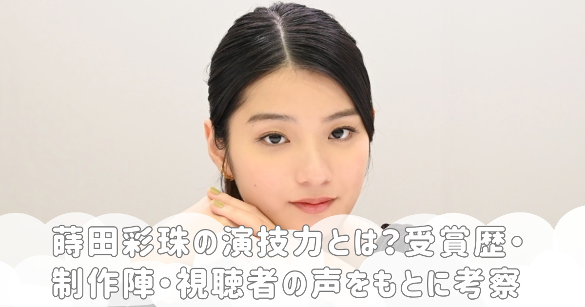 蒔田彩珠の演技力とは？受賞歴・制作陣・視聴者の声をもとに考察