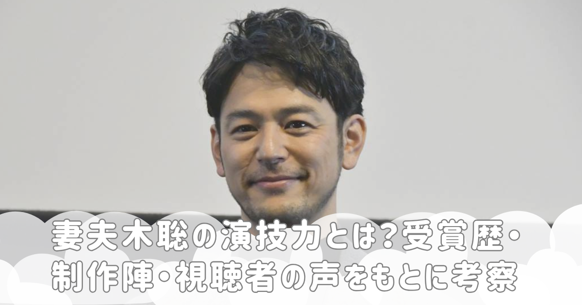 妻夫木聡の演技力とは？受賞歴・制作陣・視聴者の声をもとに考察