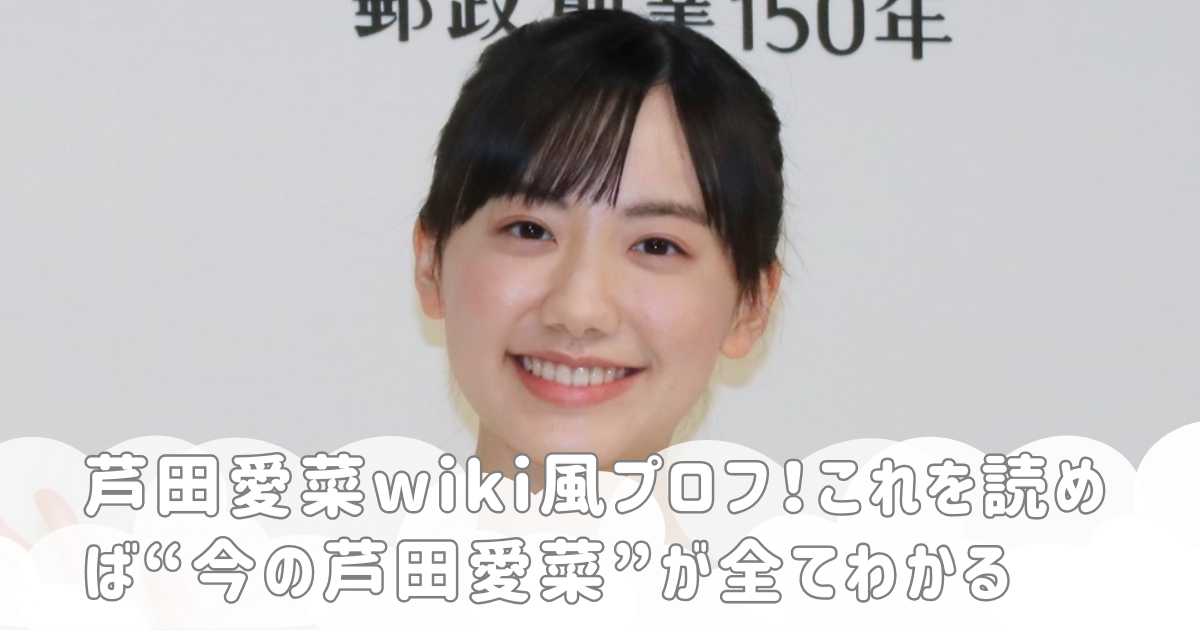 芦田愛菜wiki風プロフ！これを読めば“今の芦田愛菜”が全てわかる