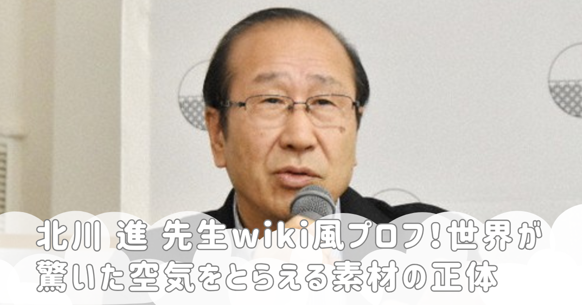北川 進 先生wiki風プロフ！世界が驚いた空気をとらえる素材の正体