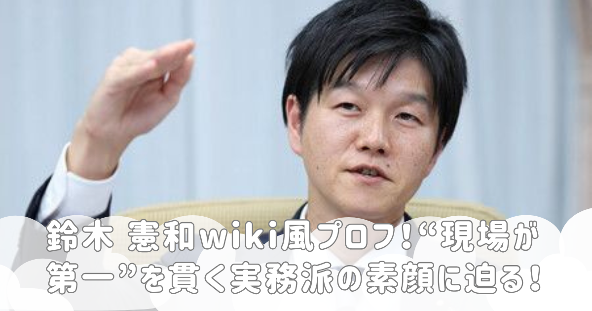 鈴木 憲和wiki風プロフ!“現場が第一”を貫く実務派の素顔に迫る!