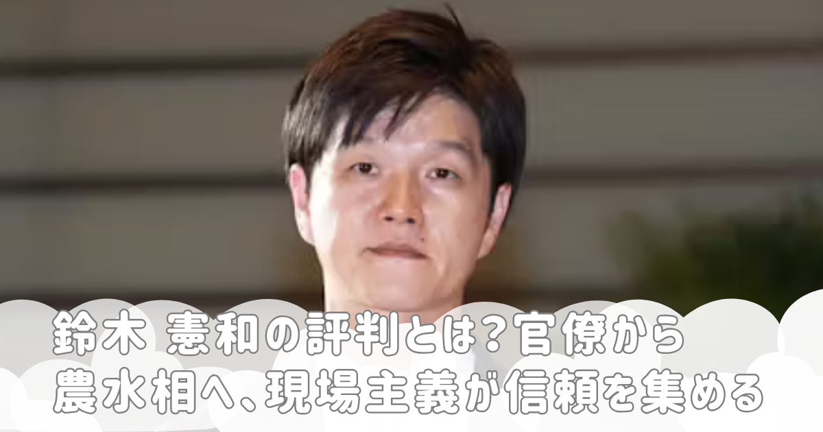 鈴木 憲和の評判とは？官僚から農水相へ、現場主義が信頼を集める
