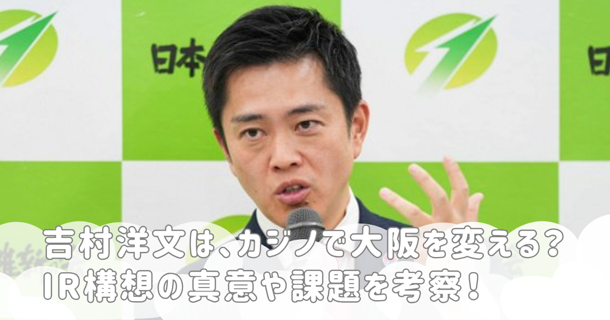 吉村洋文は、カジノで大阪を変える？IR構想の真意や課題を考察！